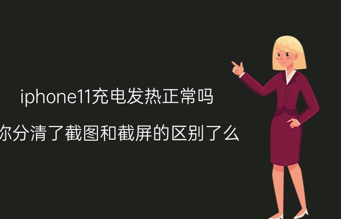 iphone11充电发热正常吗 你分清了截图和截屏的区别了么？